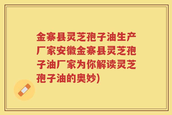 金寨县灵芝孢子油生产厂家安徽金寨县灵芝孢子油厂家为你解读灵芝孢子油的奥妙)