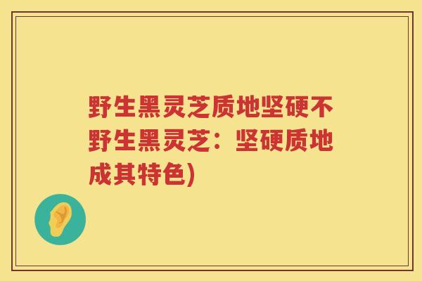 野生黑灵芝质地坚硬不野生黑灵芝：坚硬质地成其特色)