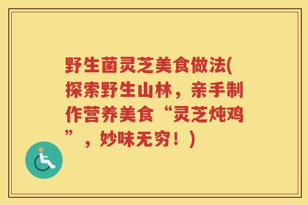 野生菌灵芝美食做法(探索野生山林，亲手制作营养美食“灵芝炖鸡”，妙味无穷！)