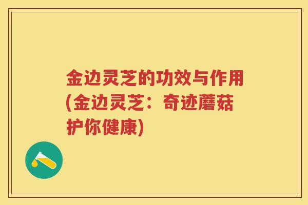 金边灵芝的功效与作用(金边灵芝:奇迹蘑菇护你健康) 金边灵芝的功效与作用(金边灵芝:奇迹蘑菇护你健康)