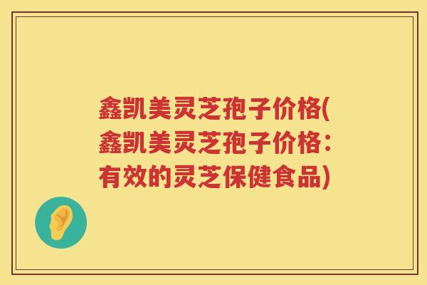 鑫凯美灵芝孢子价格(鑫凯美灵芝孢子价格：有效的灵芝保健食品)