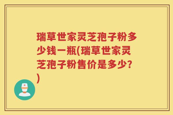 瑞草世家灵芝孢子粉多少钱一瓶(瑞草世家灵芝孢子粉售价是多少？)