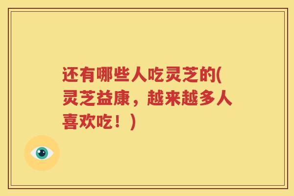 还有哪些人吃灵芝的(灵芝益康，越来越多人喜欢吃！)