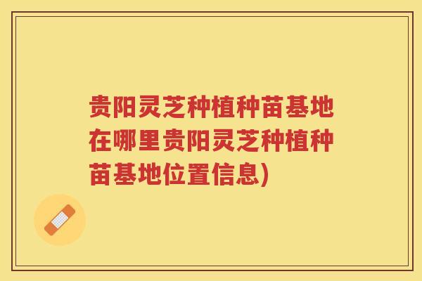 贵阳灵芝种植种苗基地在哪里贵阳灵芝种植种苗基地位置信息)
