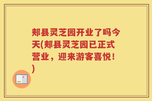 郏县灵芝园开业了吗今天(郏县灵芝园已正式营业，迎来游客喜悦！)