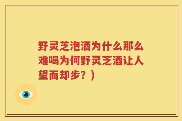 野灵芝泡酒为什么那么难喝为何野灵芝酒让人望而却步？)