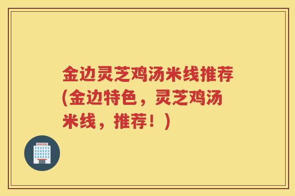 金边灵芝鸡汤米线推荐(金边特色，灵芝鸡汤米线，推荐！)