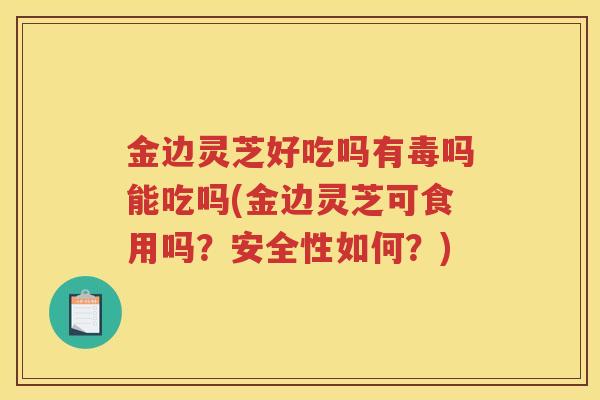金边灵芝好吃吗有毒吗能吃吗(金边灵芝可食用吗？安全性如何？)