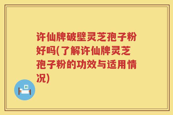 许仙牌破壁灵芝孢子粉好吗(了解许仙牌灵芝孢子粉的功效与适用情况)