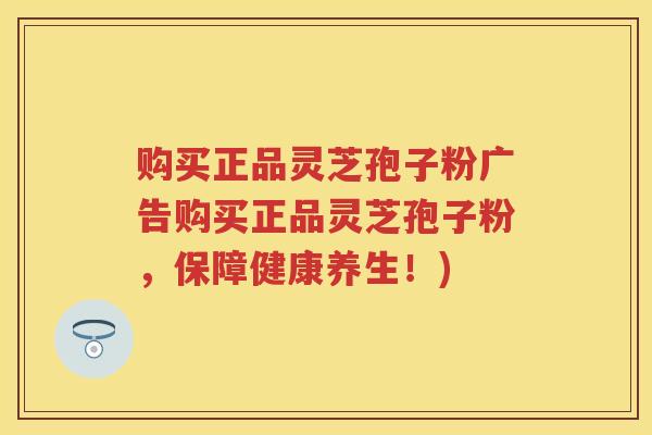 购买正品灵芝孢子粉广告购买正品灵芝孢子粉，保障健康养生！)