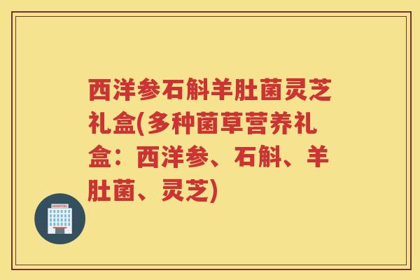 西洋参石斛羊肚菌灵芝礼盒(多种菌草营养礼盒：西洋参、石斛、羊肚菌、灵芝)
