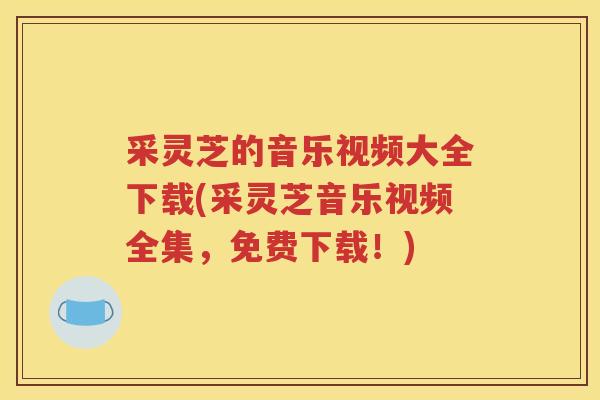 采灵芝的音乐视频大全下载(采灵芝音乐视频全集，免费下载！)