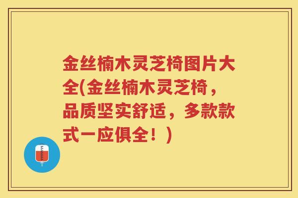 金丝楠木灵芝椅图片大全(金丝楠木灵芝椅，品质坚实舒适，多款款式一应俱全！)