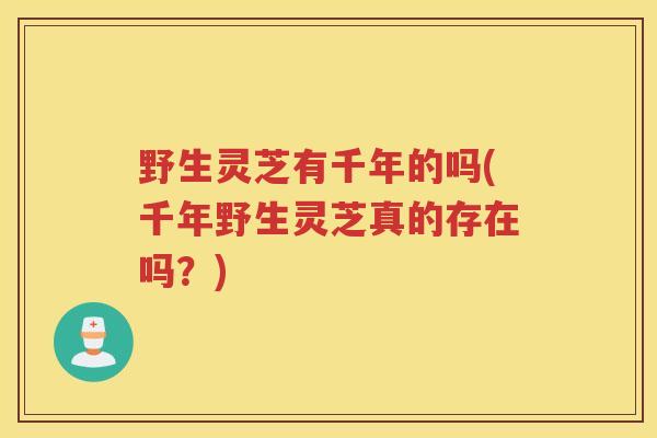 野生灵芝有千年的吗(千年野生灵芝真的存在吗？)