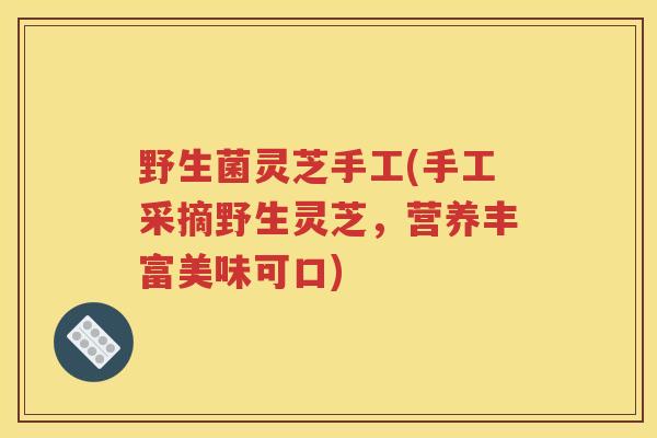 野生菌灵芝手工(手工采摘野生灵芝，营养丰富美味可口)