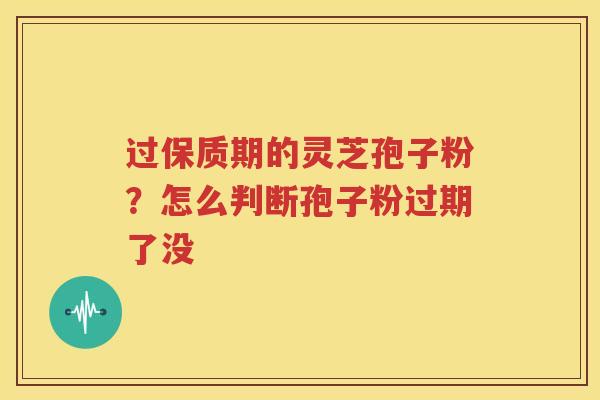 过保质期的灵芝孢子粉？怎么判断孢子粉过期了没