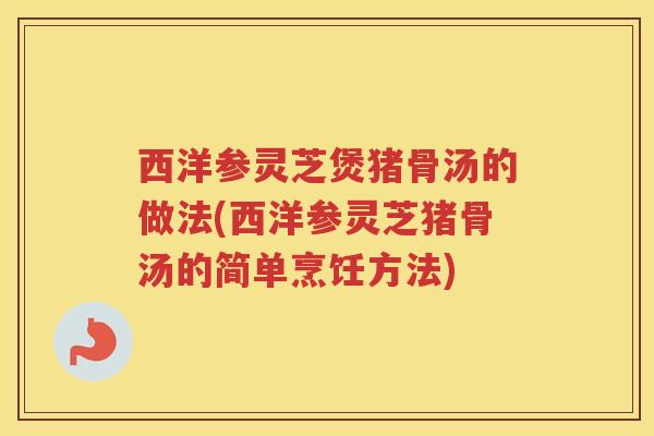 西洋参灵芝煲猪骨汤的做法(西洋参灵芝猪骨汤的简单烹饪方法) 西洋参灵芝煲猪骨汤的做法(西洋参灵芝猪骨汤的简单烹饪方法)