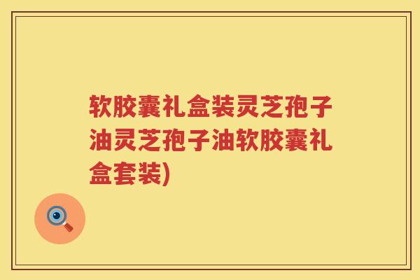 软胶囊礼盒装灵芝孢子油灵芝孢子油软胶囊礼盒套装)