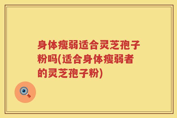 身体瘦弱适合灵芝孢子粉吗(适合身体瘦弱者的灵芝孢子粉)