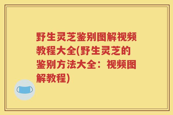 野生灵芝鉴别图解视频教程大全(野生灵芝的鉴别方法大全：视频图解教程)