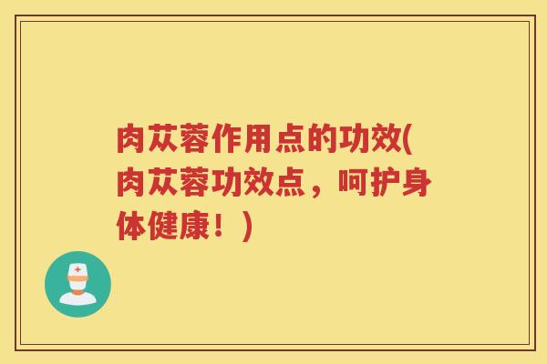 肉苁蓉作用点的功效(肉苁蓉功效点，呵护身体健康！)