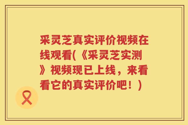 采灵芝真实评价视频在线观看(《采灵芝实测》视频现已上线，来看看它的真实评价吧！)