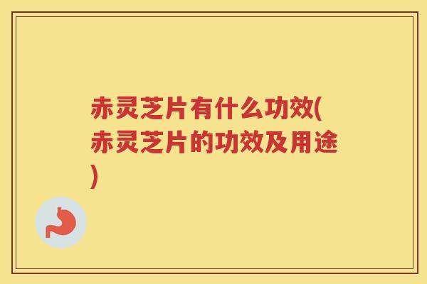 赤灵芝片有什么功效(赤灵芝片的功效及用途)