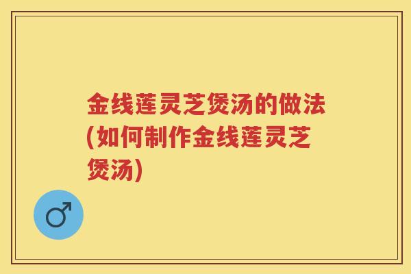 金线莲灵芝煲汤的做法(如何制作金线莲灵芝煲汤)