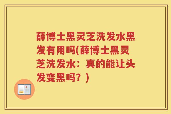 薛博士黑灵芝洗发水黑发有用吗(薛博士黑灵芝洗发水：真的能让头发变黑吗？)