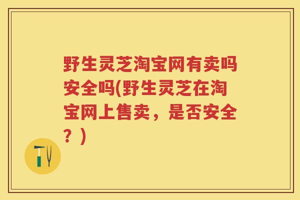 野生灵芝淘宝网有卖吗安全吗(野生灵芝在淘宝网上售卖,是否安全?) 野生灵芝淘宝网有卖吗安全吗(野生灵芝在淘宝网上售卖,是否安全?)