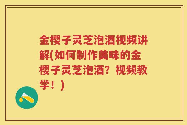 金樱子灵芝泡酒视频讲解(如何制作美味的金樱子灵芝泡酒？视频教学！)