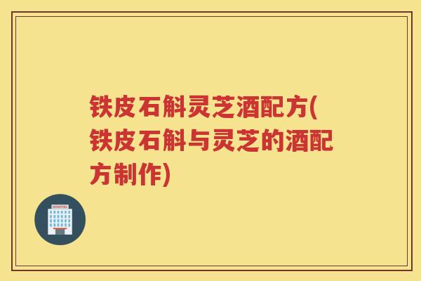 铁皮石斛灵芝酒配方(铁皮石斛与灵芝的酒配方制作)
