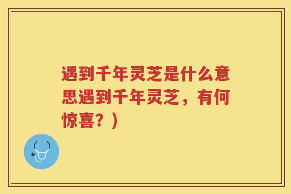 遇到千年灵芝是什么意思遇到千年灵芝，有何惊喜？)