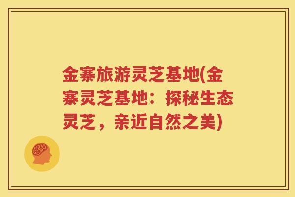 金寨旅游灵芝基地(金寨灵芝基地：探秘生态灵芝，亲近自然之美)