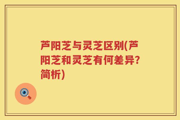 芦阳芝与灵芝区别(芦阳芝和灵芝有何差异？简析)