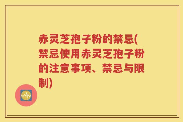 赤灵芝孢子粉的禁忌(禁忌使用赤灵芝孢子粉的注意事项、禁忌与限制)