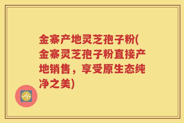 金寨产地灵芝孢子粉(金寨灵芝孢子粉直接产地销售，享受原生态纯净之美)