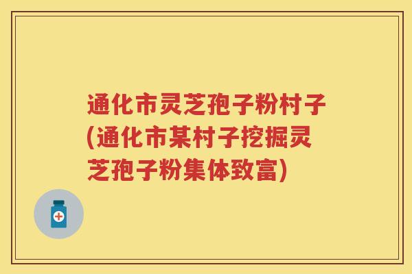 通化市灵芝孢子粉村子(通化市某村子挖掘灵芝孢子粉集体致富)