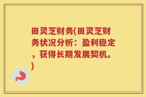 田灵芝财务(田灵芝财务状况分析：盈利稳定，获得长期发展契机。)