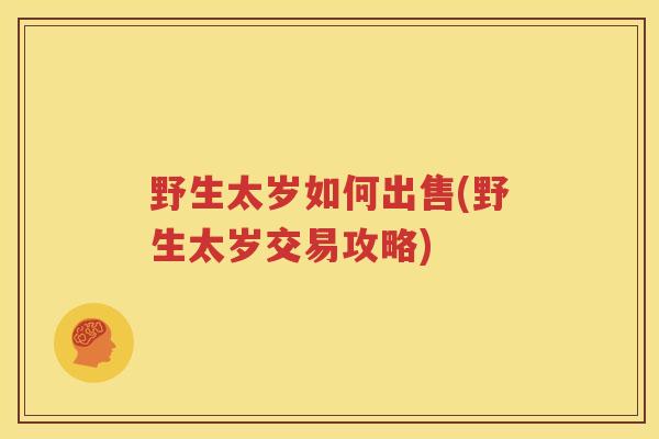 野生太岁如何出售(野生太岁交易攻略)