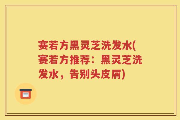 赛若方黑灵芝洗发水(赛若方推荐：黑灵芝洗发水，告别头皮屑)