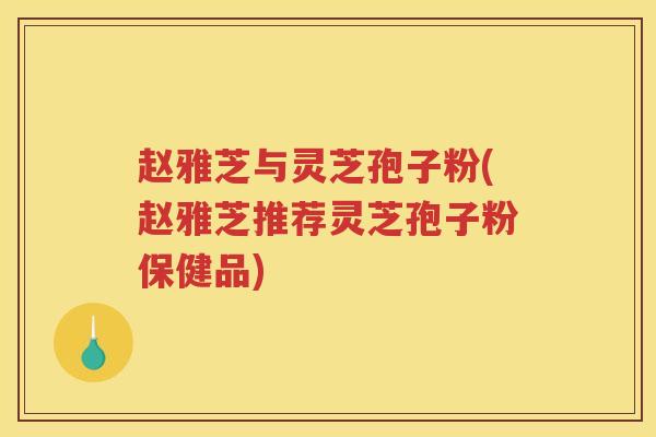 赵雅芝与灵芝孢子粉(赵雅芝推荐灵芝孢子粉保健品)