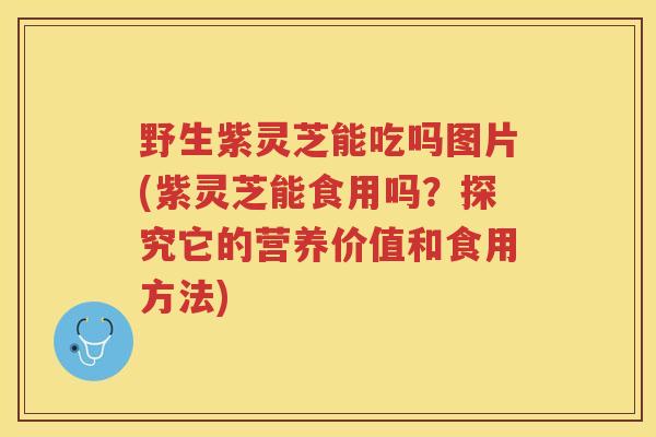 野生紫灵芝能吃吗图片(紫灵芝能食用吗？探究它的营养价值和食用方法)