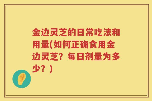 金边灵芝的日常吃法和用量(如何正确食用金边灵芝？每日剂量为多少？)