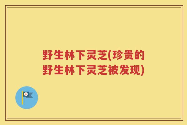 野生林下灵芝(珍贵的野生林下灵芝被发现)