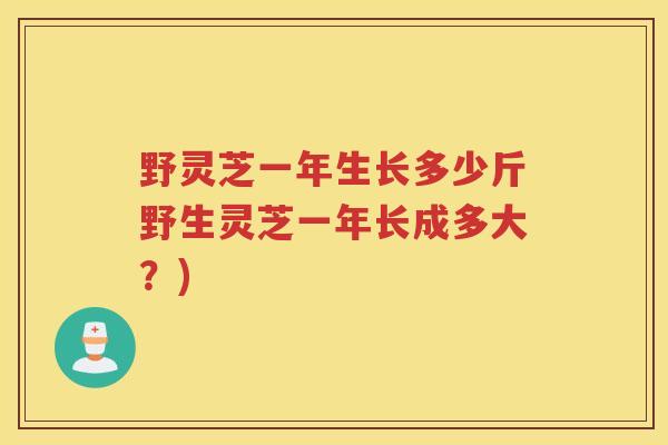 野灵芝一年生长多少斤野生灵芝一年长成多大？)