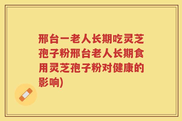 邢台一老人长期吃灵芝孢子粉邢台老人长期食用灵芝孢子粉对健康的影响)