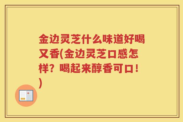 金边灵芝什么味道好喝又香(金边灵芝口感怎样？喝起来醇香可口！)