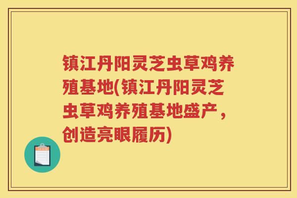 镇江丹阳灵芝虫草鸡养殖基地(镇江丹阳灵芝虫草鸡养殖基地盛产，创造亮眼履历)
