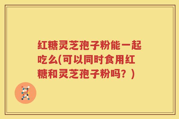 红糖灵芝孢子粉能一起吃么(可以同时食用红糖和灵芝孢子粉吗？)